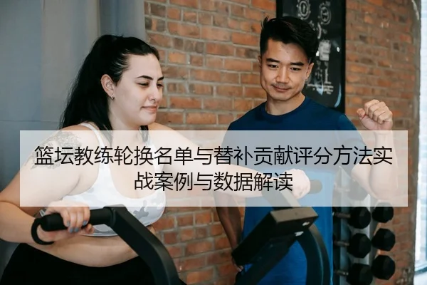 篮坛教练轮换名单与替补贡献评分方法实战案例与数据解读