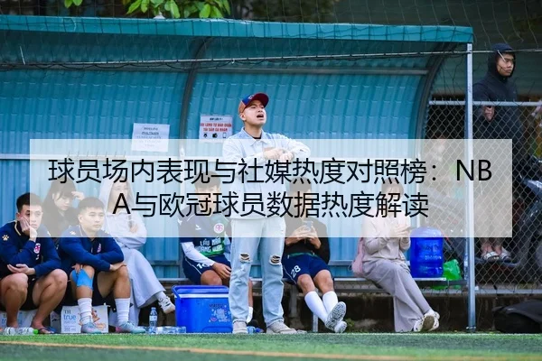 球员场内表现与社媒热度对照榜：NBA与欧冠球员数据热度解读