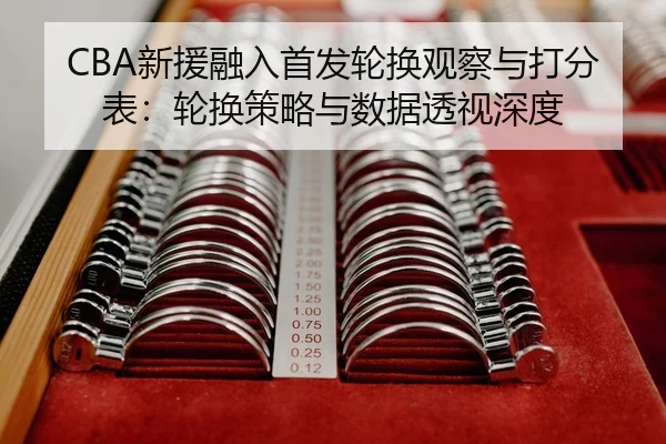CBA新援融入首发轮换观察与打分表：轮换策略与数据透视深度