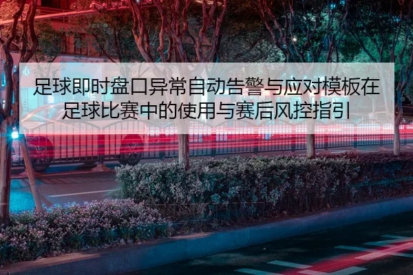 足球即时盘口异常自动告警与应对模板在足球比赛中的使用与赛后风控指引