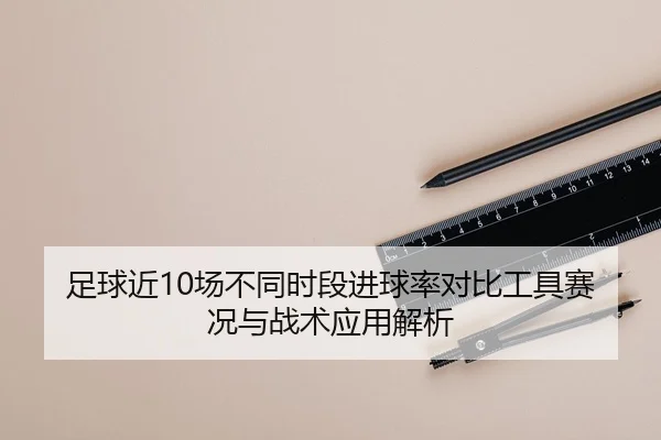 足球近10场不同时段进球率对比工具赛况与战术应用解析