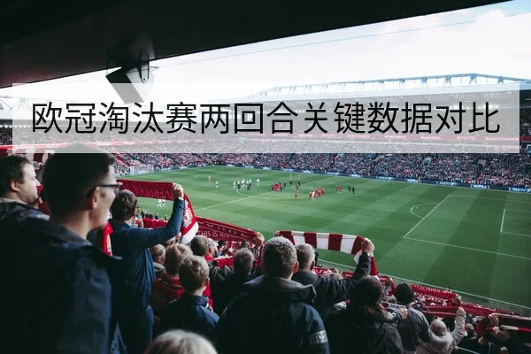 欧冠淘汰赛两回合关键数据对比
